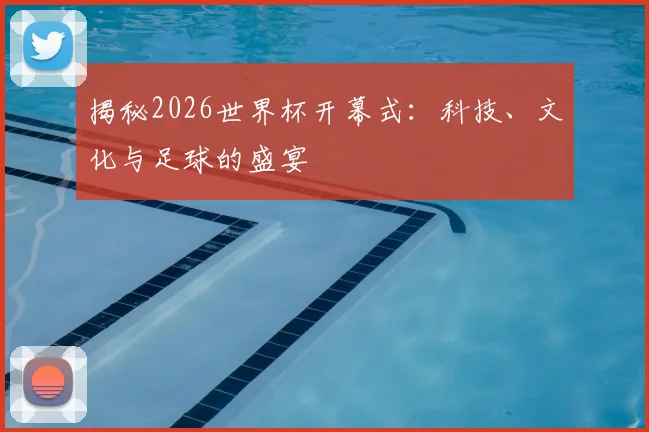 揭秘2026世界杯开幕式：科技、文化与足球的盛宴