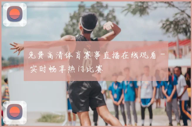 免费高清体育赛事直播在线观看 - 实时畅享热门比赛