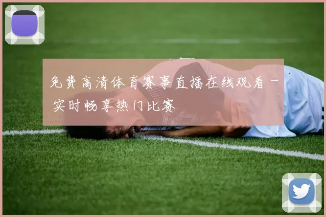 免费高清体育赛事直播在线观看 - 实时畅享热门比赛